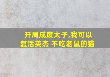 开局成废太子,我可以复活英杰 不吃老鼠的猫